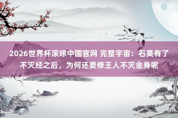 2026世界杯滚球中国官网 完整宇宙：石昊有了不灭经之后，为何还要修王人不灭金身呢