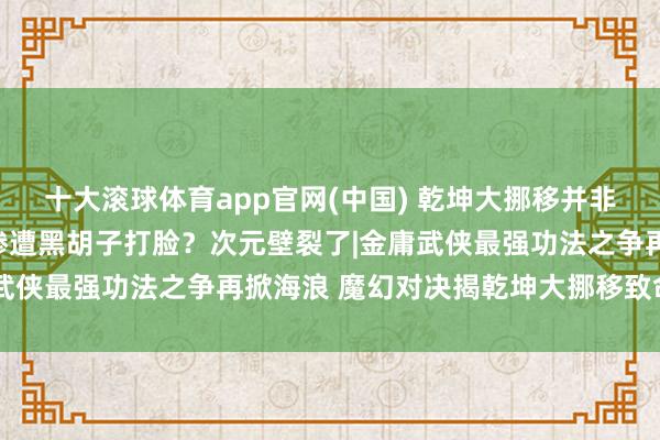 十大滚球体育app官网(中国) 乾坤大挪移并非无敌？金庸战力天花板惨遭黑胡子打脸？次元壁裂了|金庸武侠最强功法之争再掀海浪 魔幻对决揭乾坤大挪移致命短板