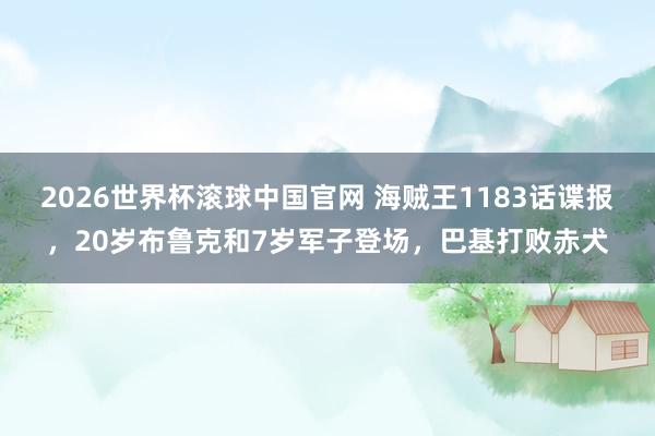 2026世界杯滚球中国官网 海贼王1183话谍报,20岁布鲁克和7岁军子登场,巴基打败赤犬