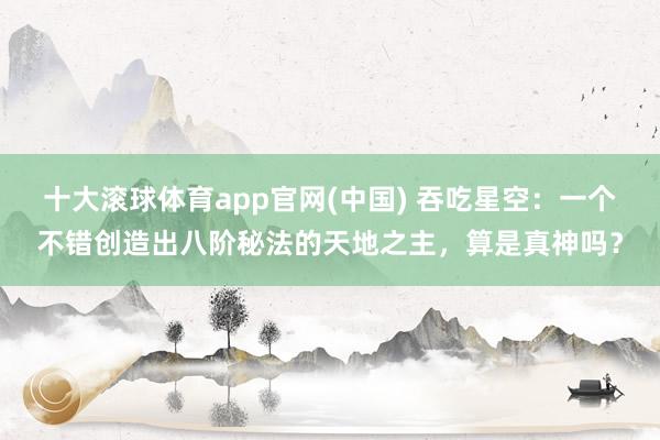 十大滚球体育app官网(中国) 吞吃星空:一个不错创造出八阶秘法的天地之主,算是真神吗?