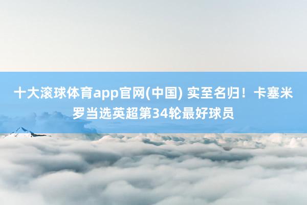十大滚球体育app官网(中国) 实至名归！卡塞米罗当选英超第34轮最好球员