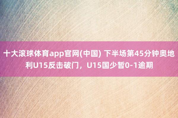 十大滚球体育app官网(中国) 下半场第45分钟奥地利U15反击破门,U15国少暂0-1逾期