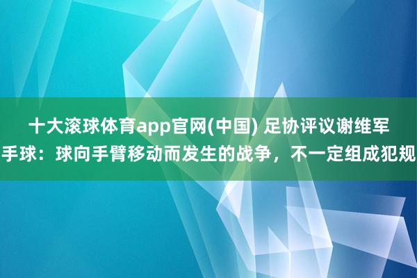 十大滚球体育app官网(中国) 足协评议谢维军手球:球向手臂移动而发生的战争,不一定组成犯规