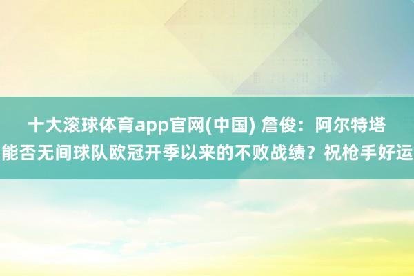 十大滚球体育app官网(中国) 詹俊:阿尔特塔能否无间球队欧冠开季以来的不败战绩?祝枪手好运