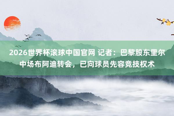 2026世界杯滚球中国官网 记者:巴黎股东里尔中场布阿迪转会,已向球员先容竞技权术