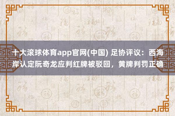 十大滚球体育app官网(中国) 足协评议:西海岸认定阮奇龙应判红牌被驳回,黄牌判罚正确