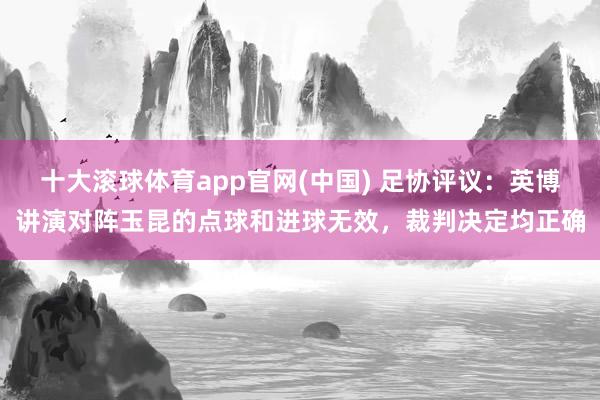 十大滚球体育app官网(中国) 足协评议：英博讲演对阵玉昆的点球和进球无效，裁判决定均正确