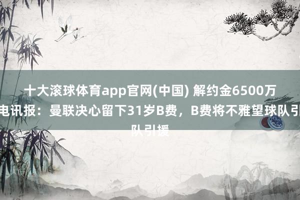 十大滚球体育app官网(中国) 解约金6500万!电讯报:曼联决心留下31岁B费,B费将不雅望球队引援