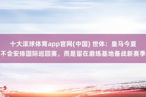 十大滚球体育app官网(中国) 世体：皇马今夏不会安排国际巡回赛，而是留在磨练基地备战新赛季