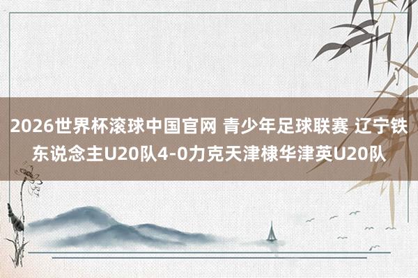 2026世界杯滚球中国官网 青少年足球联赛 辽宁铁东说念主U20队4-0力克天津棣华津英U20队
