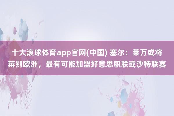 十大滚球体育app官网(中国) 塞尔：莱万或将辩别欧洲，最有可能加盟好意思职联或沙特联赛