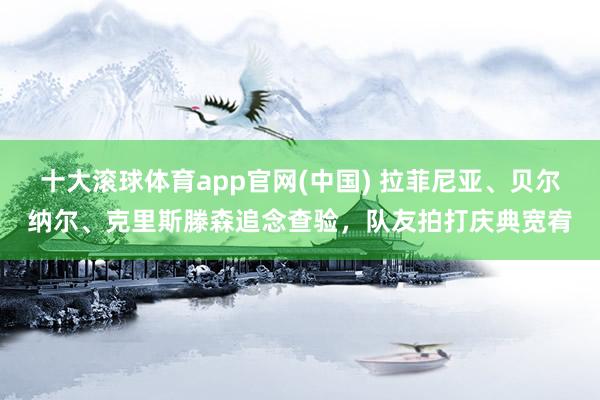 十大滚球体育app官网(中国) 拉菲尼亚、贝尔纳尔、克里斯滕森追念查验,队友拍打庆典宽宥