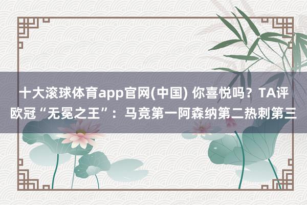 十大滚球体育app官网(中国) 你喜悦吗?TA评欧冠“无冕之王”:马竞第一阿森纳第二热刺第三
