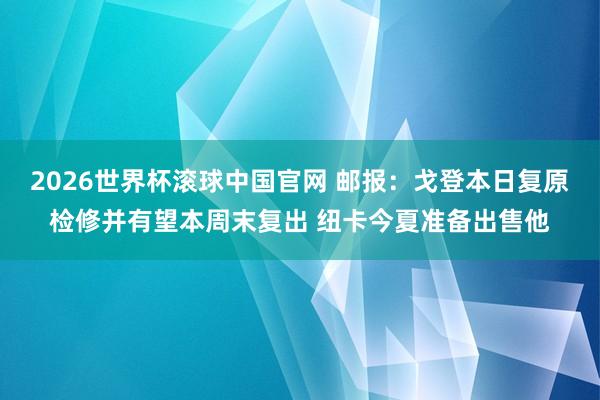 2026世界杯滚球中国官网 邮报:戈登本日复原检修并有望本周末复出 纽卡今夏准备出售他