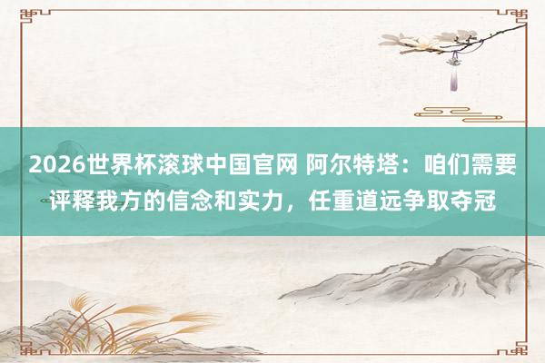 2026世界杯滚球中国官网 阿尔特塔:咱们需要评释我方的信念和实力,任重道远争取夺冠