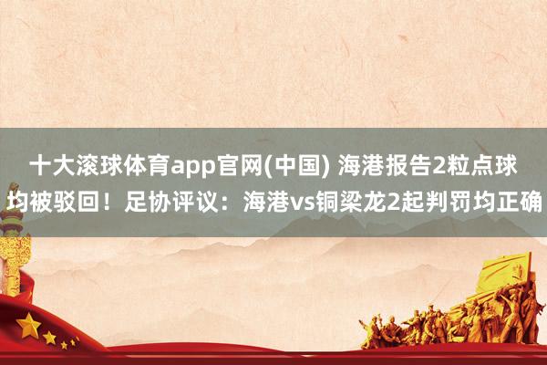 十大滚球体育app官网(中国) 海港报告2粒点球均被驳回!足协评议:海港vs铜梁龙2起判罚均正确