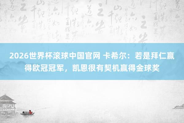 2026世界杯滚球中国官网 卡希尔：若是拜仁赢得欧冠冠军，凯恩很有契机赢得金球奖