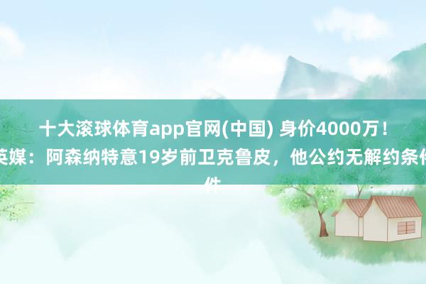 十大滚球体育app官网(中国) 身价4000万!英媒:阿森纳特意19岁前卫克鲁皮,他公约无解约条件