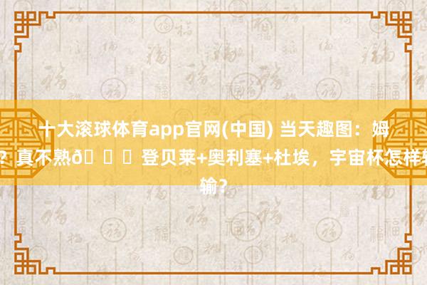 十大滚球体育app官网(中国) 当天趣图：姆总？真不熟😂登贝莱+奥利塞+杜埃，宇宙杯怎样输？