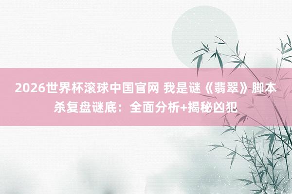 2026世界杯滚球中国官网 我是谜《翡翠》脚本杀复盘谜底:全面分析+揭秘凶犯