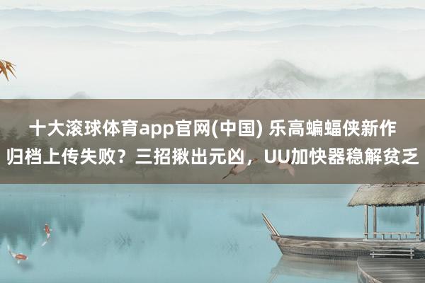 十大滚球体育app官网(中国) 乐高蝙蝠侠新作归档上传失败?三招揪出元凶,UU加快器稳解贫乏