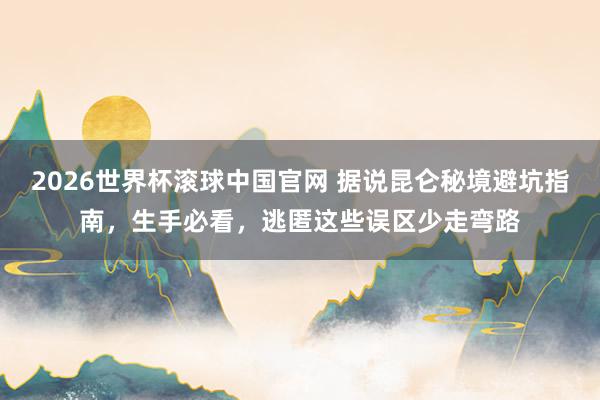 2026世界杯滚球中国官网 据说昆仑秘境避坑指南,生手必看,逃匿这些误区少走弯路