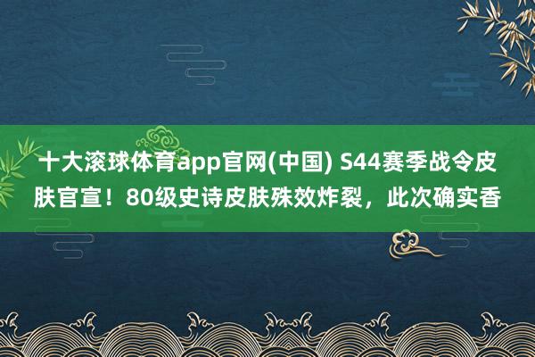 十大滚球体育app官网(中国) S44赛季战令皮肤官宣！80级史诗皮肤殊效炸裂，此次确实香