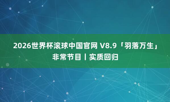 2026世界杯滚球中国官网 V8.9「羽落万生」非常节目丨实质回归