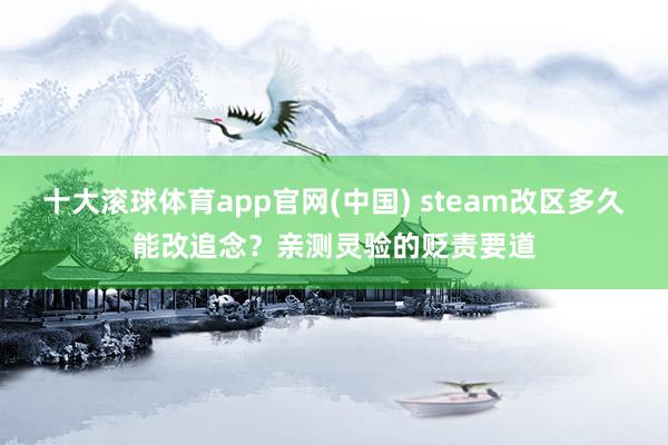 十大滚球体育app官网(中国) steam改区多久能改追念？亲测灵验的贬责要道