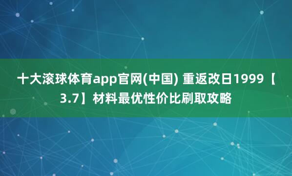 十大滚球体育app官网(中国) 重返改日1999【3.7】材料最优性价比刷取攻略