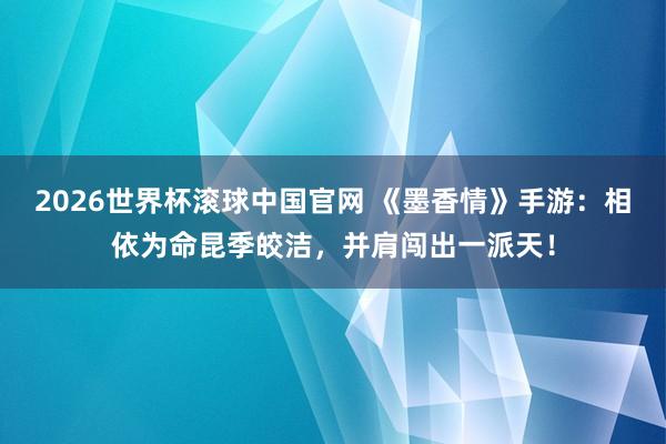 2026世界杯滚球中国官网 《墨香情》手游:相依为命昆季皎洁,并肩闯出一派天!