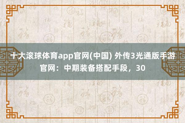 十大滚球体育app官网(中国) 外传3光通版手游官网:中期装备搭配手段,30