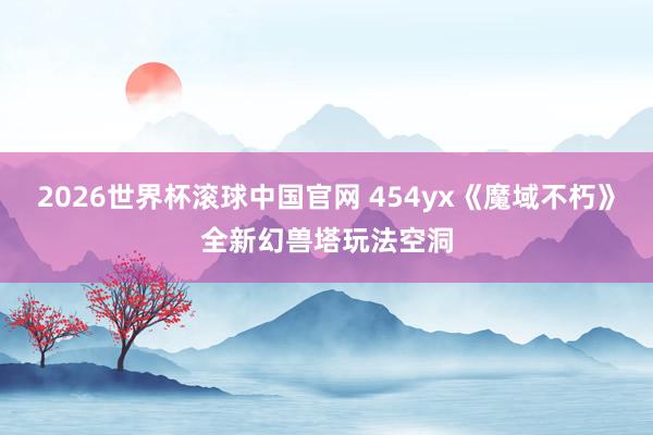 2026世界杯滚球中国官网 454yx《魔域不朽》全新幻兽塔玩法空洞