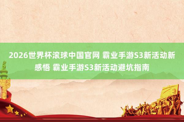 2026世界杯滚球中国官网 霸业手游S3新活动新感悟 霸业手游S3新活动避坑指南