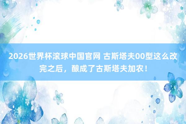 2026世界杯滚球中国官网 古斯塔夫00型这么改完之后,酿成了古斯塔夫加农!