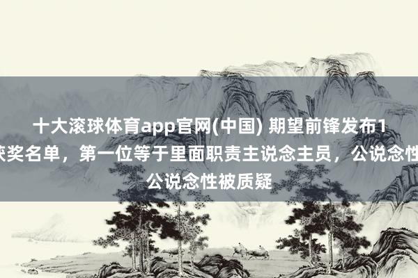 十大滚球体育app官网(中国) 期望前锋发布10周年获奖名单,第一位等于里面职责主说念主员,公说念性被质疑