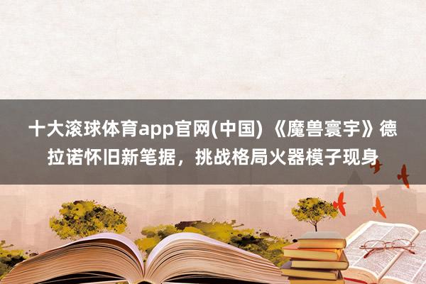十大滚球体育app官网(中国) 《魔兽寰宇》德拉诺怀旧新笔据，挑战格局火器模子现身
