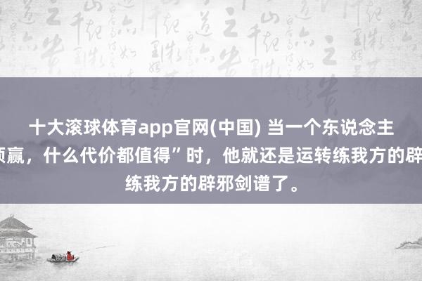 十大滚球体育app官网(中国) 当一个东说念主信服“只须赢,什么代价都值得”时,他就还是运转练我方的辟邪剑谱了。