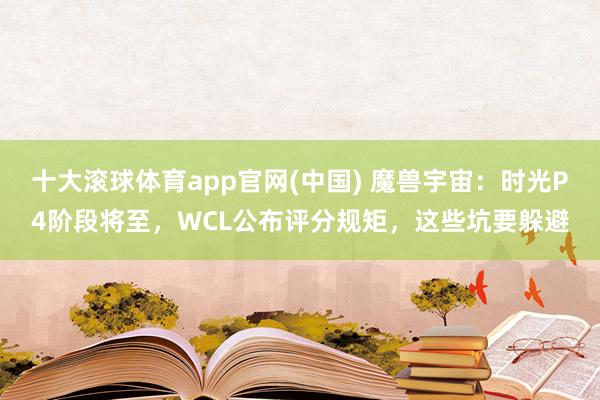 十大滚球体育app官网(中国) 魔兽宇宙:时光P4阶段将至,WCL公布评分规矩,这些坑要躲避