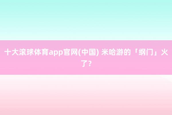 十大滚球体育app官网(中国) 米哈游的「纲门」火了？