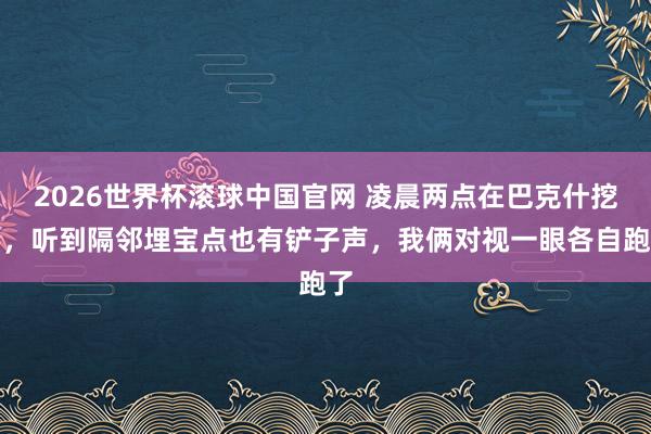 2026世界杯滚球中国官网 凌晨两点在巴克什挖宝，听到隔邻埋宝点也有铲子声，我俩对视一眼各自跑了