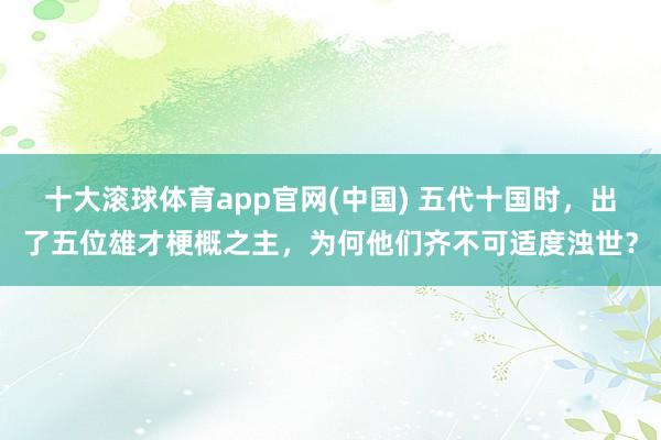 十大滚球体育app官网(中国) 五代十国时,出了五位雄才梗概之主,为何他们齐不可适度浊世?