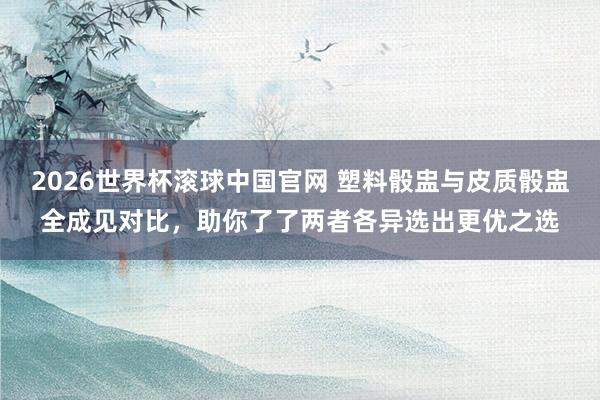 2026世界杯滚球中国官网 塑料骰盅与皮质骰盅全成见对比,助你了了两者各异选出更优之选