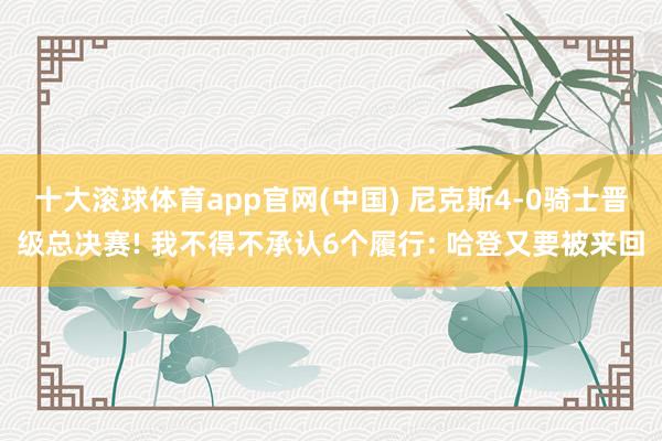 十大滚球体育app官网(中国) 尼克斯4-0骑士晋级总决赛! 我不得不承认6个履行: 哈登又要被来回
