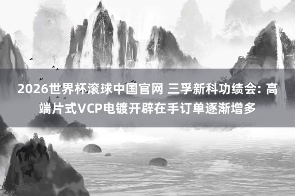 2026世界杯滚球中国官网 三孚新科功绩会: 高端片式VCP电镀开辟在手订单逐渐增多