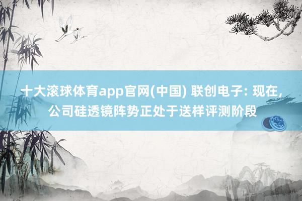 十大滚球体育app官网(中国) 联创电子: 现在, 公司硅透镜阵势正处于送样评测阶段