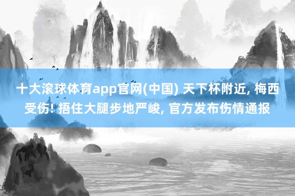 十大滚球体育app官网(中国) 天下杯附近, 梅西受伤! 捂住大腿步地严峻, 官方发布伤情通报