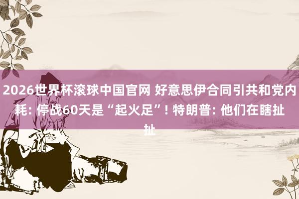 2026世界杯滚球中国官网 好意思伊合同引共和党内耗: 停战60天是“起火足”! 特朗普: 他们在瞎扯