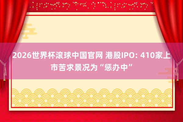 2026世界杯滚球中国官网 港股IPO: 410家上市苦求景况为“惩办中”