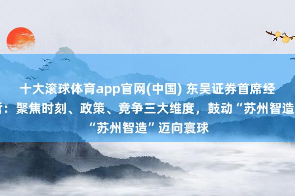 十大滚球体育app官网(中国) 东吴证券首席经济学家芦哲:聚焦时刻、政策、竞争三大维度,鼓动“苏州智造”迈向寰球